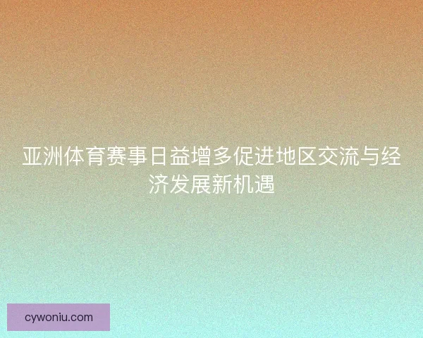 亚洲体育赛事日益增多促进地区交流与经济发展新机遇