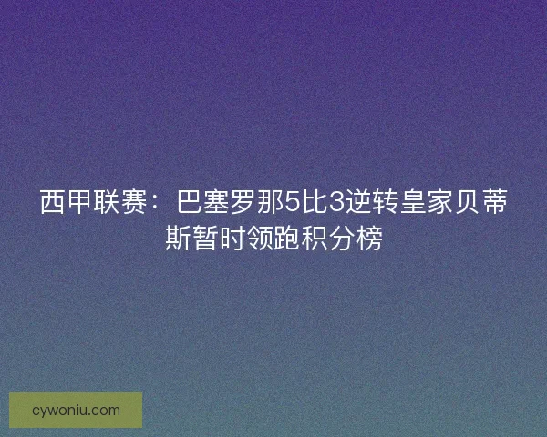 西甲联赛：巴塞罗那5比3逆转皇家贝蒂斯暂时领跑积分榜